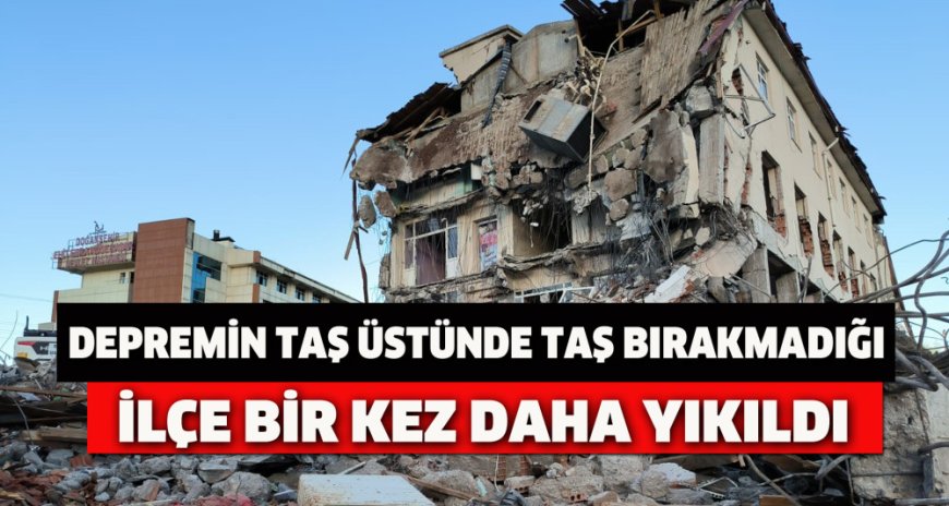 DEPREMİN TAŞ ÜSTÜNDE TAŞ BIRAKMADIĞI İLÇE BİR KEZ DAHA YIKILDI